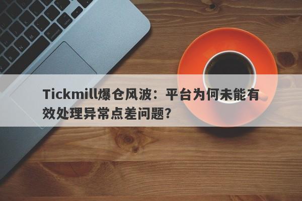 Tickmill爆仓风波：平台为何未能有效处理异常点差问题？-第1张图片-要懂汇圈网