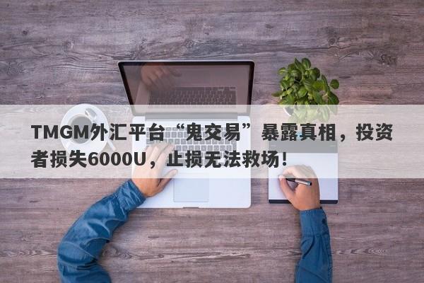 TMGM外汇平台“鬼交易”暴露真相，投资者损失6000U，止损无法救场！-第1张图片-要懂汇圈网