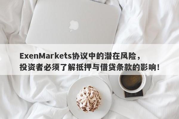 ExenMarkets协议中的潜在风险，投资者必须了解抵押与借贷条款的影响！-第1张图片-要懂汇圈网