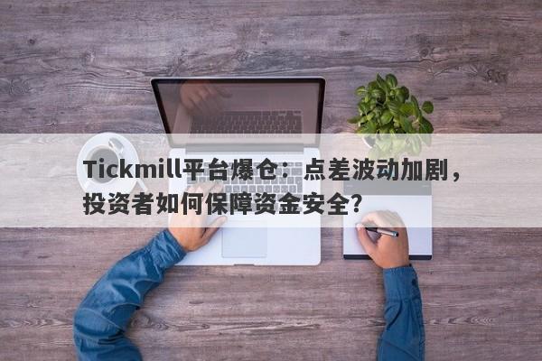 Tickmill平台爆仓：点差波动加剧，投资者如何保障资金安全？-第1张图片-要懂汇圈网