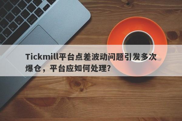 Tickmill平台点差波动问题引发多次爆仓，平台应如何处理？-第1张图片-要懂汇圈网