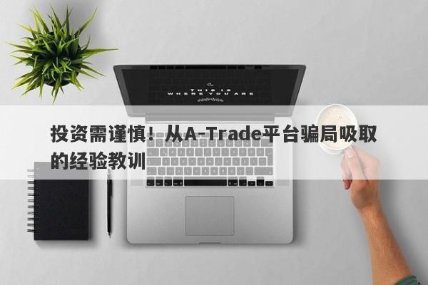 投资需谨慎！从A-Trade平台骗局吸取的经验教训-第1张图片-要懂汇圈网