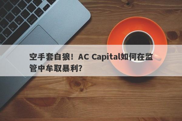 空手套白狼！AC Capital如何在监管中牟取暴利？-第1张图片-要懂汇圈网