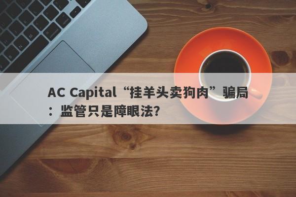 AC Capital“挂羊头卖狗肉”骗局：监管只是障眼法？-第1张图片-要懂汇圈网