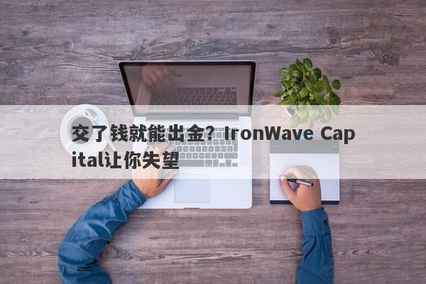 交了钱就能出金？IronWave Capital让你失望-第1张图片-要懂汇圈网