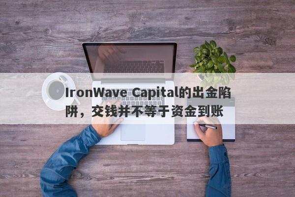 IronWave Capital的出金陷阱，交钱并不等于资金到账-第1张图片-要懂汇圈网