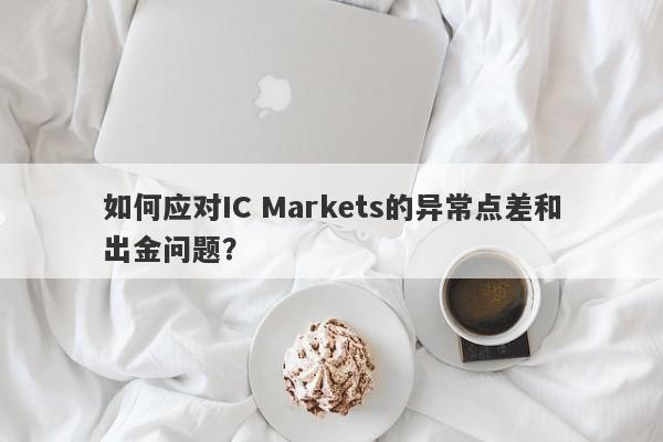 如何应对IC Markets的异常点差和出金问题？-第1张图片-要懂汇圈网