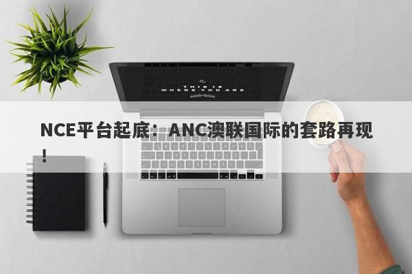 NCE平台起底：ANC澳联国际的套路再现！-第1张图片-要懂汇圈网