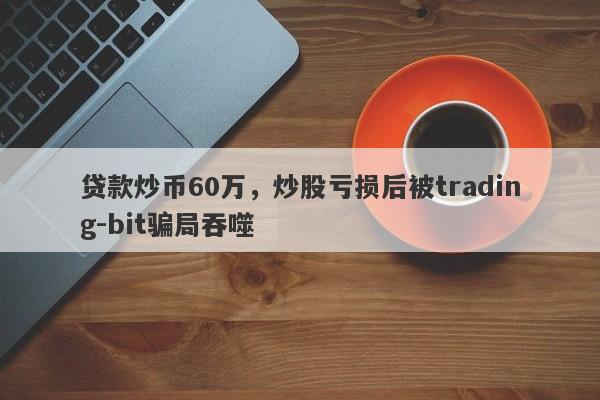 贷款炒币60万，炒股亏损后被trading-bit骗局吞噬-第1张图片-要懂汇圈网