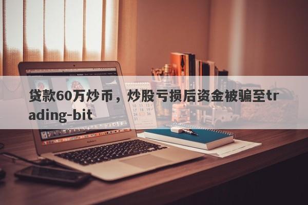 贷款60万炒币，炒股亏损后资金被骗至trading-bit-第1张图片-要懂汇圈网