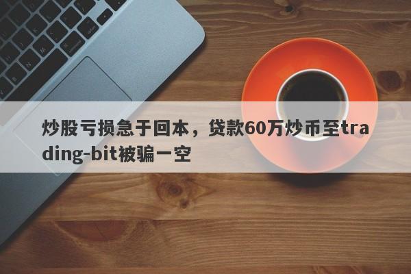 炒股亏损急于回本，贷款60万炒币至trading-bit被骗一空-第1张图片-要懂汇圈网