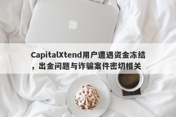 CapitalXtend用户遭遇资金冻结，出金问题与诈骗案件密切相关-第1张图片-要懂汇圈网