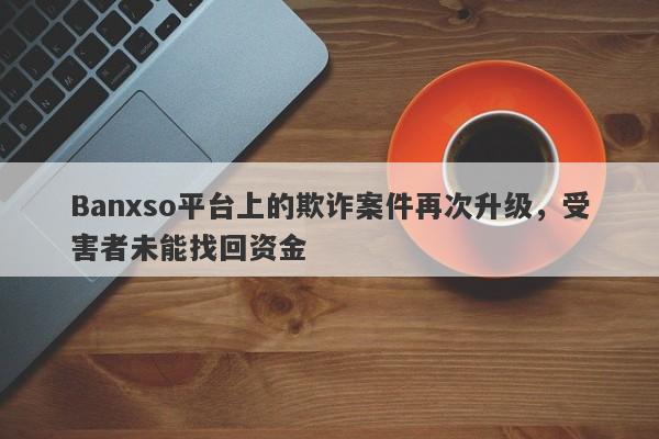 Banxso平台上的欺诈案件再次升级，受害者未能找回资金-第1张图片-要懂汇圈网