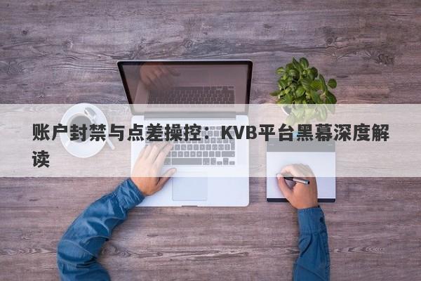 账户封禁与点差操控：KVB平台黑幕深度解读-第1张图片-要懂汇圈网