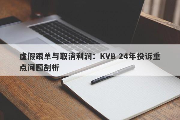 虚假跟单与取消利润：KVB 24年投诉重点问题剖析-第1张图片-要懂汇圈网