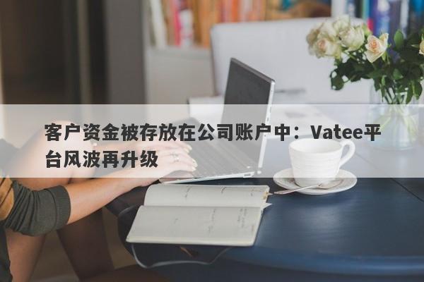 客户资金被存放在公司账户中：Vatee平台风波再升级-第1张图片-要懂汇圈网