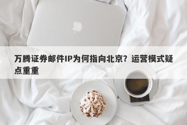 万腾证券邮件IP为何指向北京？运营模式疑点重重-第1张图片-要懂汇圈网