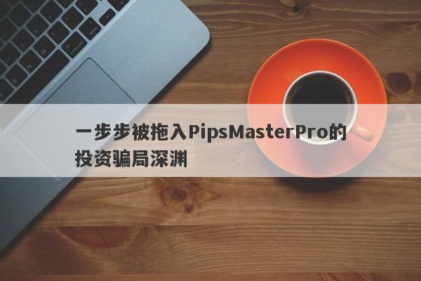 一步步被拖入PipsMasterPro的投资骗局深渊-第1张图片-要懂汇圈网